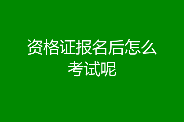 资格证报名后怎么考试呢