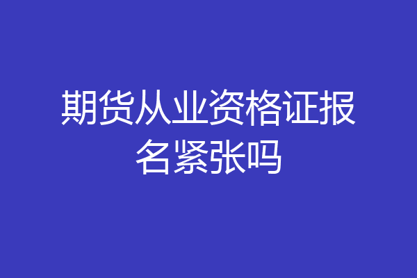 期货从业资格证报名紧张吗