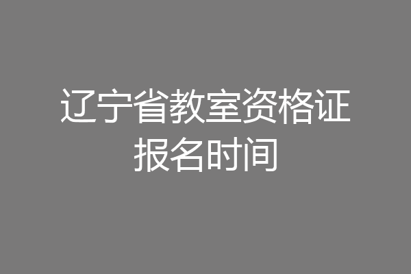 辽宁省教室资格证报名时间