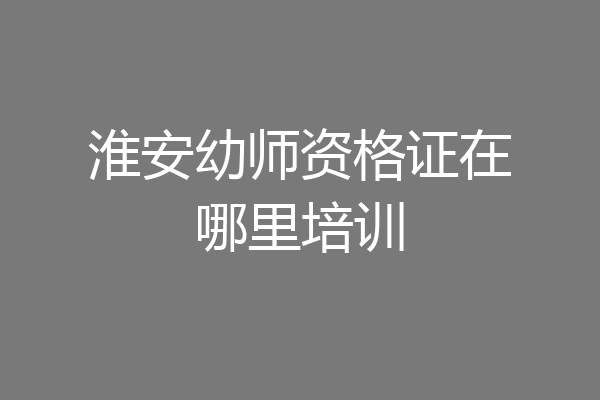 淮安幼师资格证在哪里培训