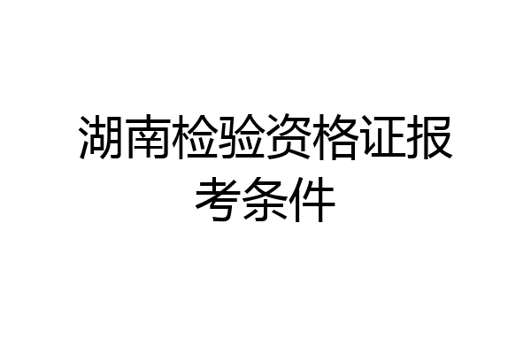 湖南检验资格证报考条件
