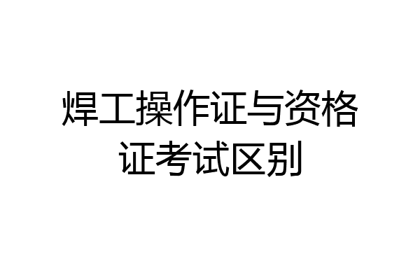 焊工操作证与资格证考试区别