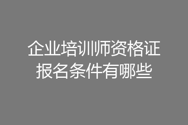 企业培训师资格证报名条件有哪些
