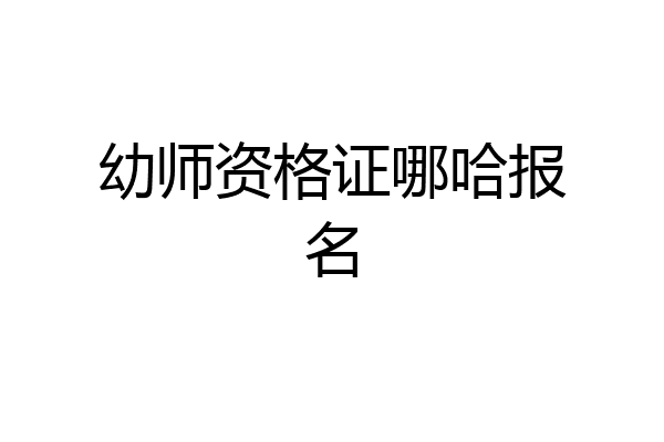 幼师资格证哪哈报名