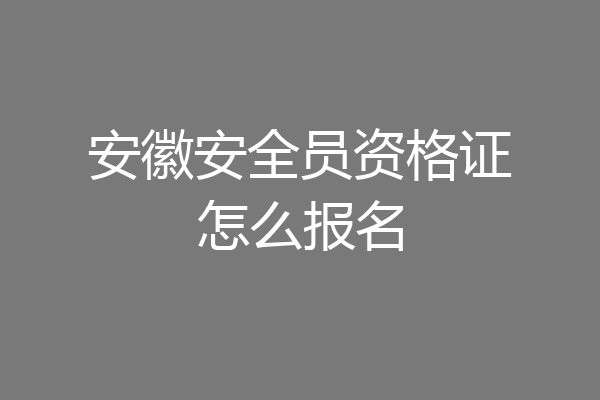安徽安全员资格证怎么报名