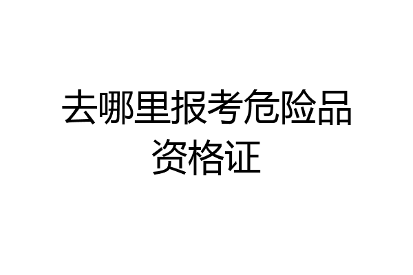 去哪里报考危险品资格证