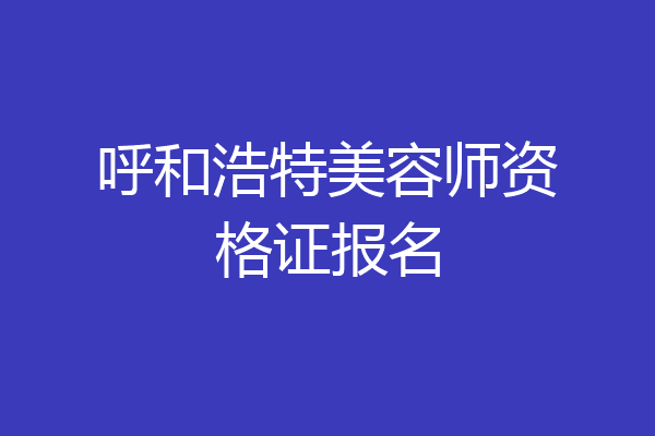 呼和浩特美容师资格证报名