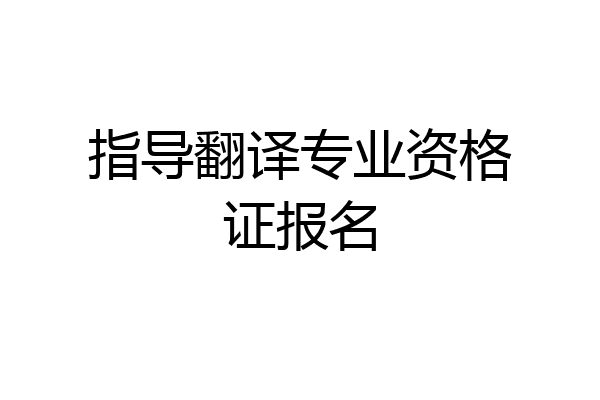 指导翻译专业资格证报名