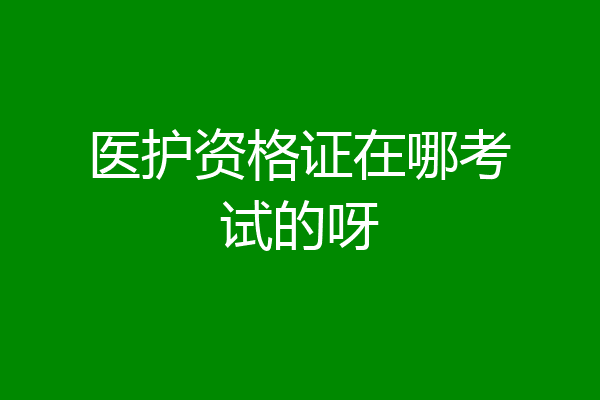 医护资格证在哪考试的呀