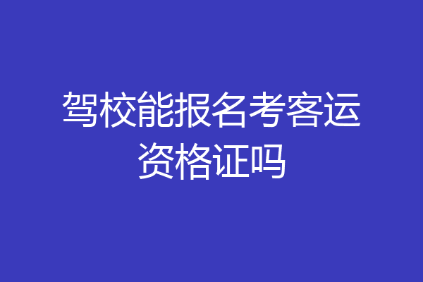 驾校能报名考客运资格证吗