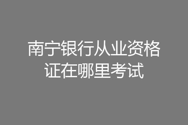 南宁银行从业资格证在哪里考试