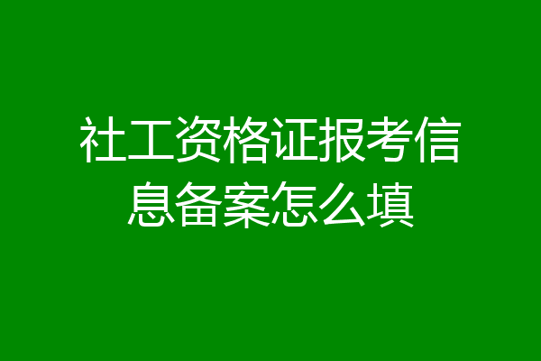 社工资格证报考信息备案怎么填