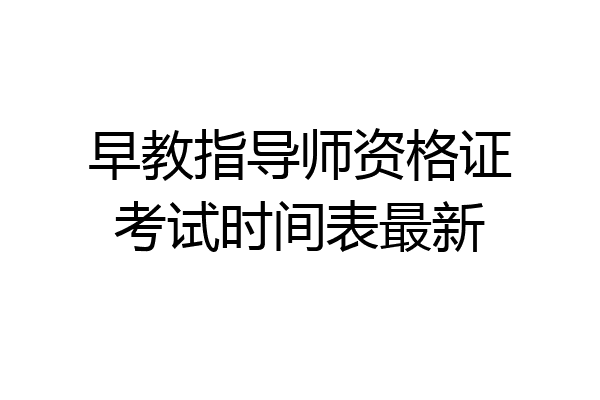 早教指导师资格证考试时间表最新