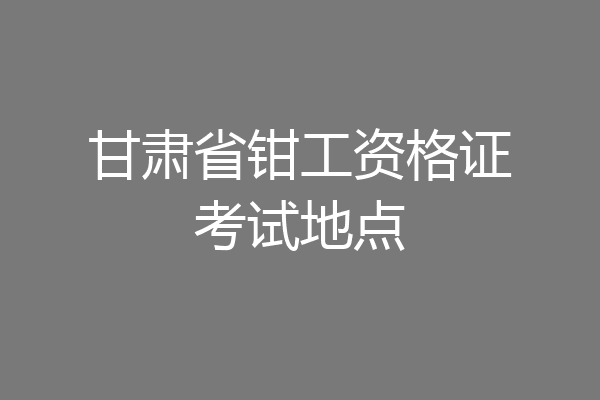 甘肃省钳工资格证考试地点