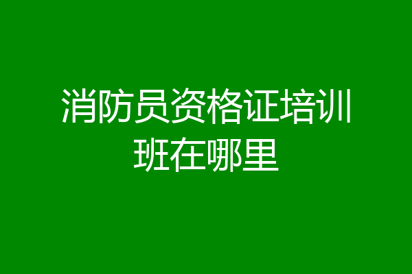 消防员资格证培训班在哪里