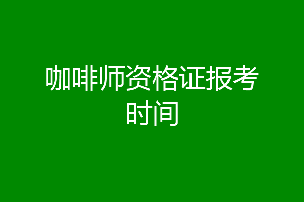 咖啡师资格证报考时间