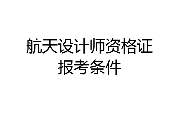 航天设计师资格证报考条件
