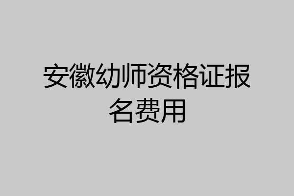 安徽幼师资格证报名费用