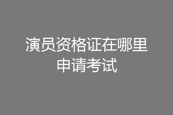 演员资格证在哪里申请考试