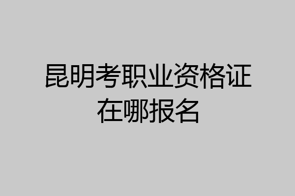 昆明考职业资格证在哪报名