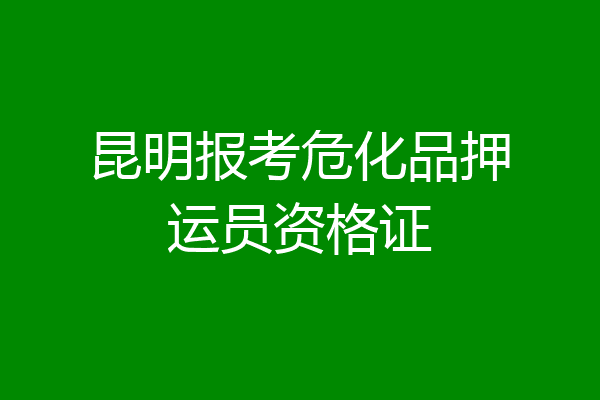 昆明报考危化品押运员资格证