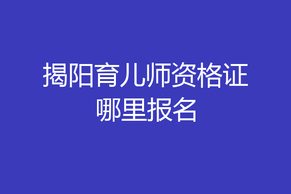 揭阳育儿师资格证哪里报名