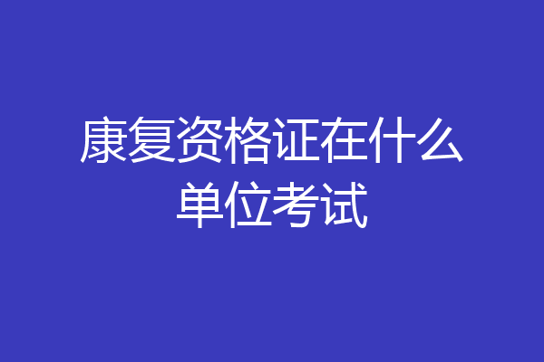 康复资格证在什么单位考试