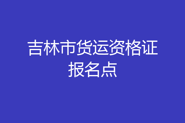 吉林市货运资格证报名点