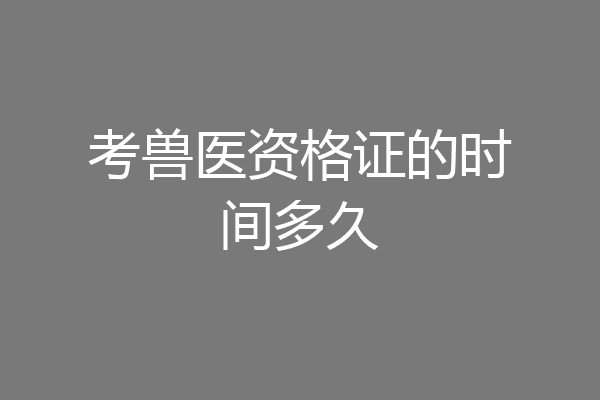 考兽医资格证的时间多久