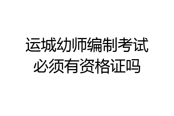 运城幼师编制考试必须有资格证吗