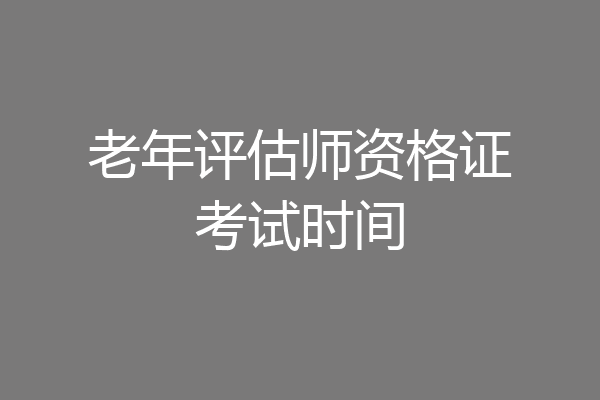 老年评估师资格证考试时间