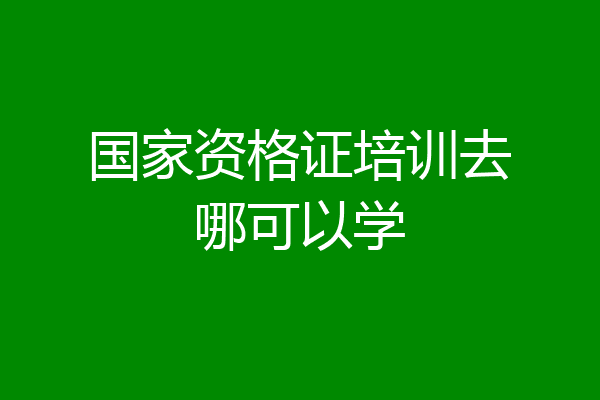国家资格证培训去哪可以学