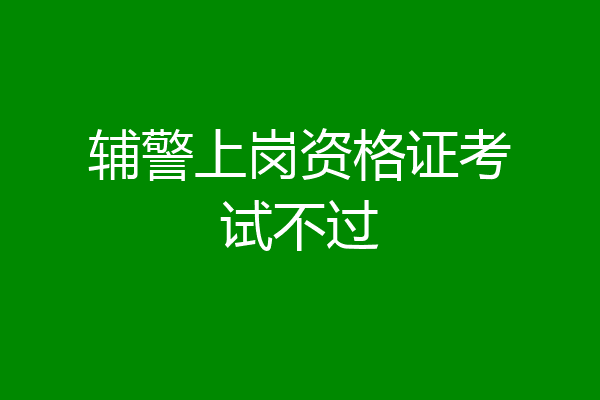 辅警上岗资格证考试不过