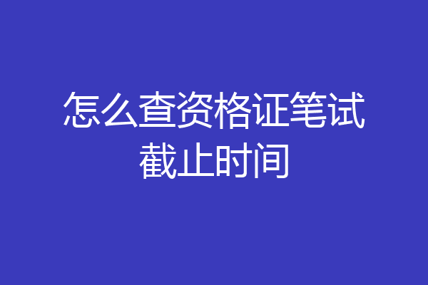怎么查资格证笔试截止时间