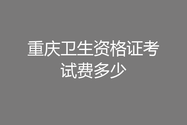 重庆卫生资格证考试费多少