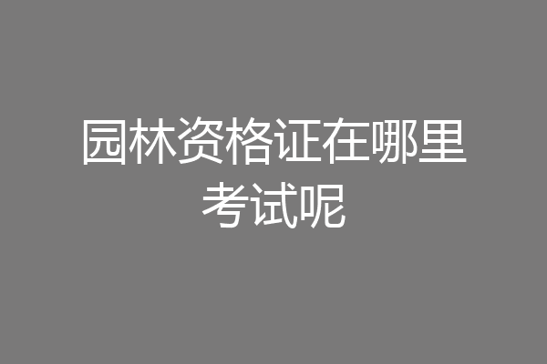 园林资格证在哪里考试呢