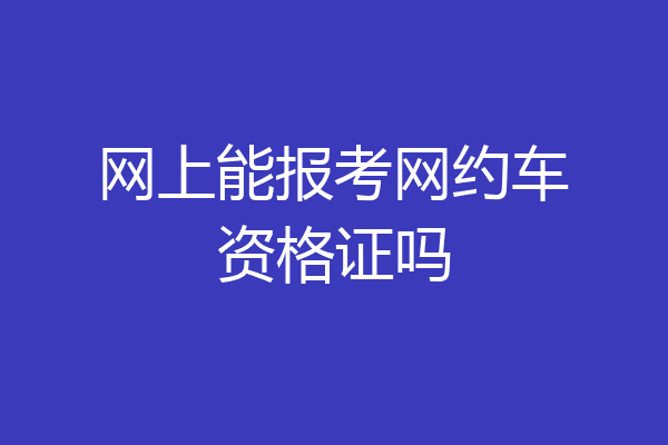 网上能报考网约车资格证吗