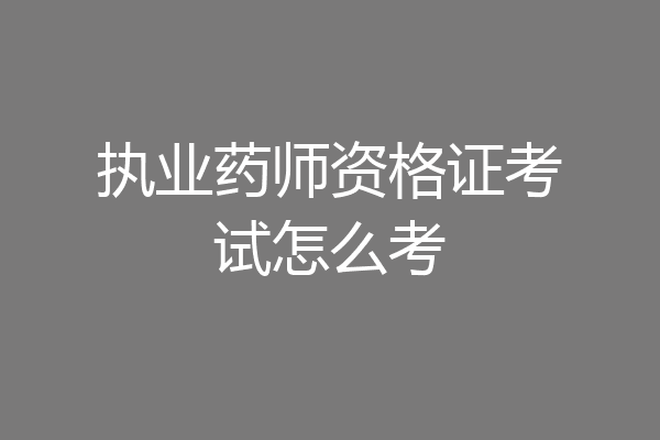 执业药师资格证考试怎么考