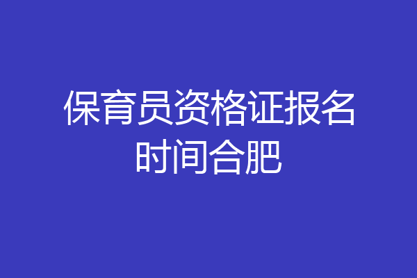 保育员资格证报名时间合肥
