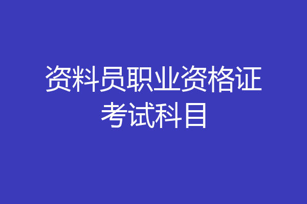 资料员职业资格证考试科目