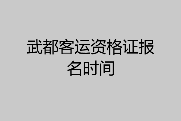 武都客运资格证报名时间