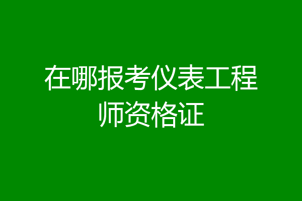 在哪报考仪表工程师资格证