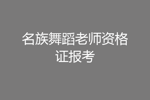 名族舞蹈老师资格证报考
