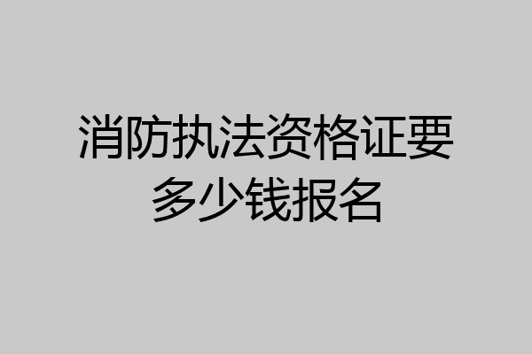 消防执法资格证要多少钱报名