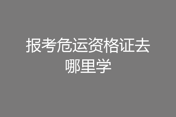 报考危运资格证去哪里学
