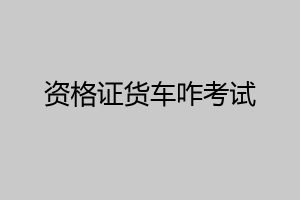 资格证货车咋考试