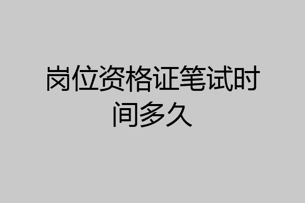 岗位资格证笔试时间多久