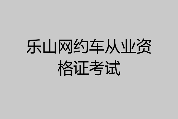 乐山网约车从业资格证考试