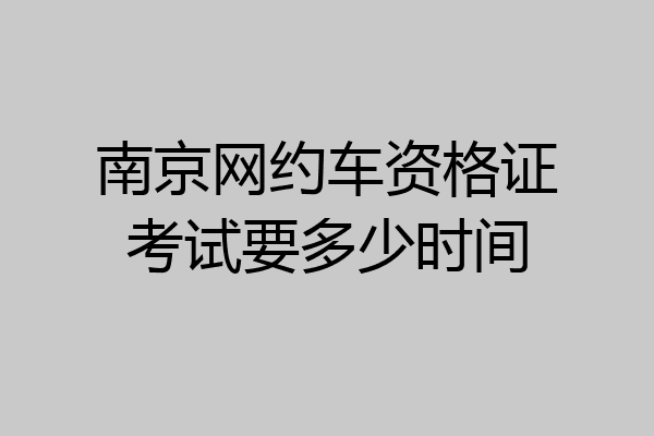 南京网约车资格证考试要多少时间