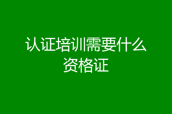 认证培训需要什么资格证